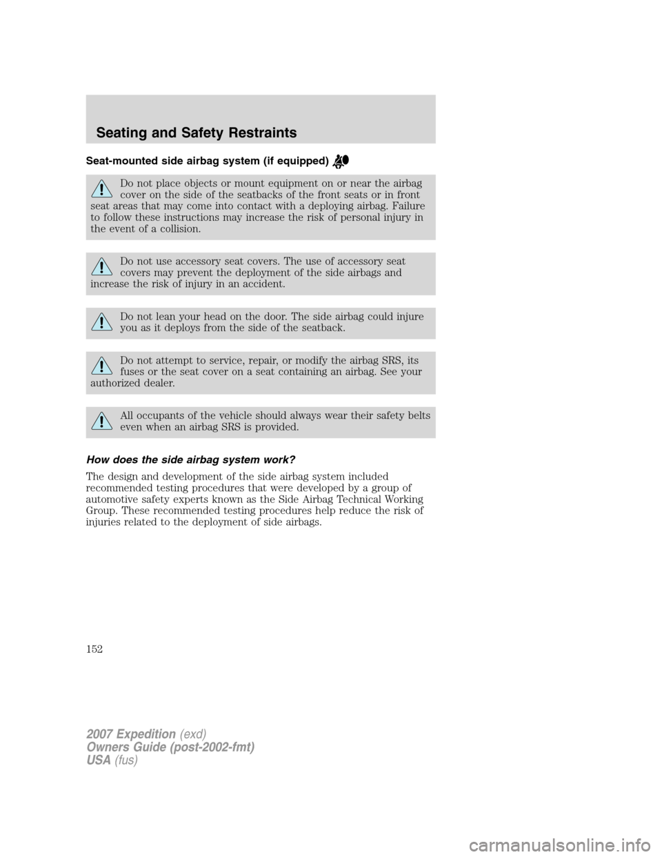 FORD EXPEDITION 2007 3.G Owners Manual Seat-mounted side airbag system (if equipped)
Do not place objects or mount equipment on or near the airbag
cover on the side of the seatbacks of the front seats or in front
seat areas that may come i FORD EXPEDITION 2007 3.G Owners Manual Seat-mounted side airbag system (if equipped)
Do not place objects or mount equipment on or near the airbag
cover on the side of the seatbacks of the front seats or in front
seat areas that may come i