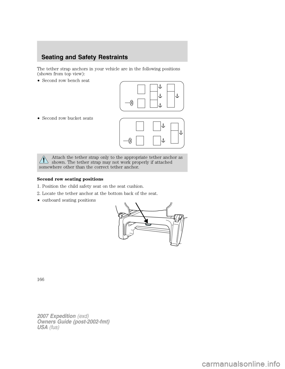 FORD EXPEDITION 2007 3.G Owners Manual The tether strap anchors in your vehicle are in the following positions
(shown from top view):
•Second row bench seat
•Second row bucket seats
Attach the tether strap only to the appropriate tethe