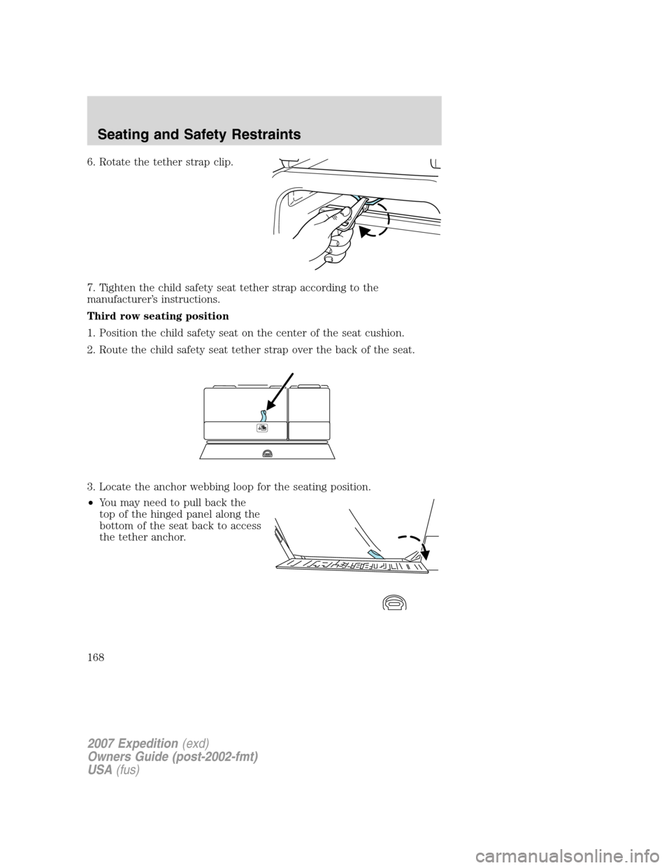 FORD EXPEDITION 2007 3.G Owners Manual 6. Rotate the tether strap clip.
7. Tighten the child safety seat tether strap according to the
manufacturer’s instructions.
Third row seating position
1. Position the child safety seat on the cente