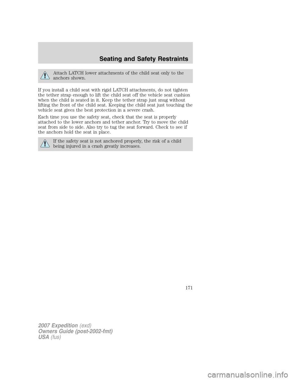FORD EXPEDITION 2007 3.G Owners Manual Attach LATCH lower attachments of the child seat only to the
anchors shown.
If you install a child seat with rigid LATCH attachments, do not tighten
the tether strap enough to lift the child seat off 
