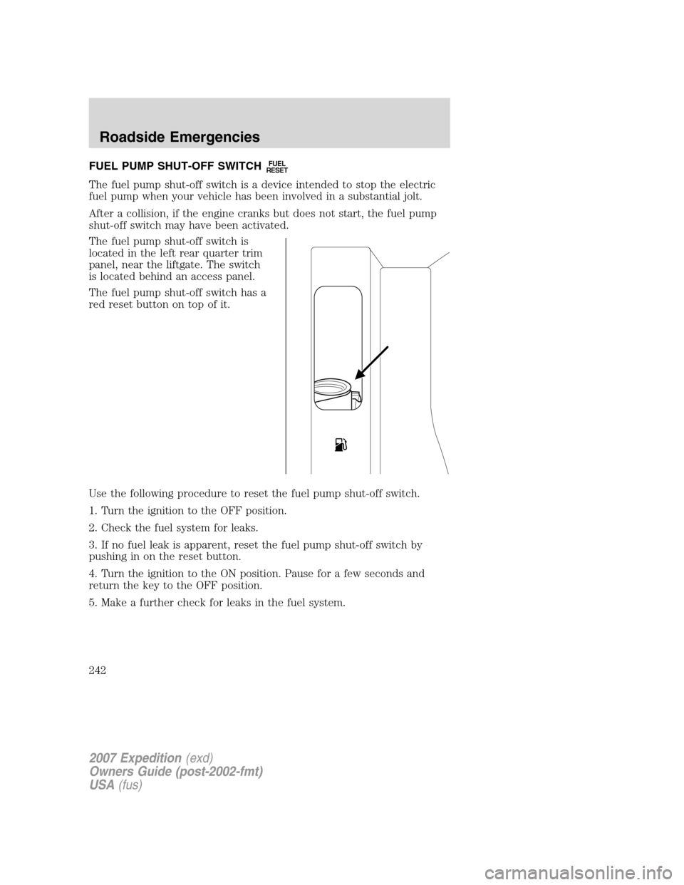 FORD EXPEDITION 2007 3.G Owners Manual FUEL PUMP SHUT-OFF SWITCHFUEL
RESET
The fuel pump shut-off switch is a device intended to stop the electric
fuel pump when your vehicle has been involved in a substantial jolt.
After a collision, if t FORD EXPEDITION 2007 3.G Owners Manual FUEL PUMP SHUT-OFF SWITCHFUEL
RESET
The fuel pump shut-off switch is a device intended to stop the electric
fuel pump when your vehicle has been involved in a substantial jolt.
After a collision, if t