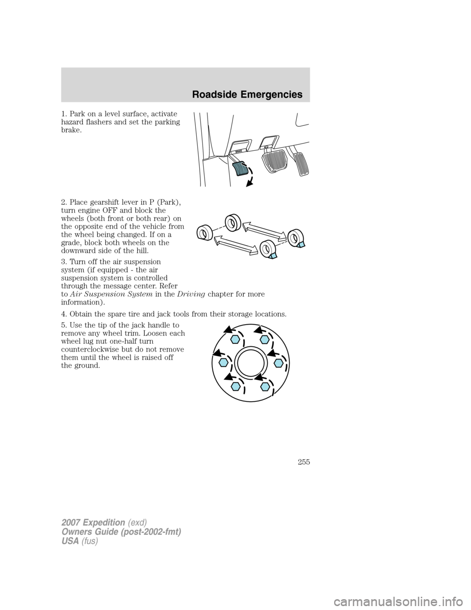 FORD EXPEDITION 2007 3.G Owners Manual 1. Park on a level surface, activate
hazard flashers and set the parking
brake.
2. Place gearshift lever in P (Park),
turn engine OFF and block the
wheels (both front or both rear) on
the opposite end