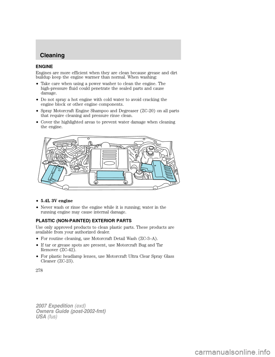 FORD EXPEDITION 2007 3.G Owners Manual ENGINE
Engines are more efficient when they are clean because grease and dirt
buildup keep the engine warmer than normal. When washing:
•Take care when using a power washer to clean the engine. The
