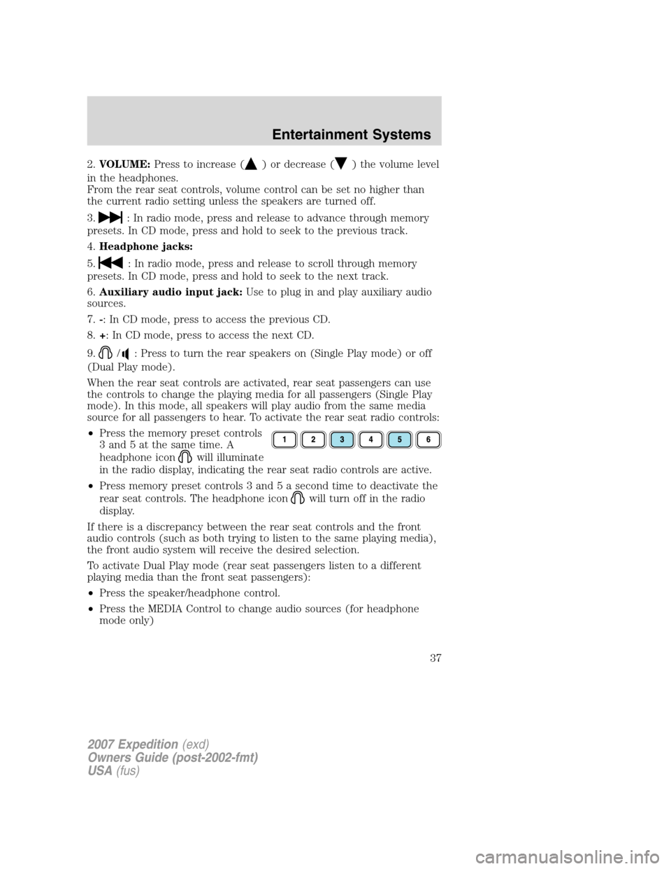 FORD EXPEDITION 2007 3.G Owners Manual 2.VOLUME:Press to increase () or decrease () the volume level
in the headphones.
From the rear seat controls, volume control can be set no higher than
the current radio setting unless the speakers are