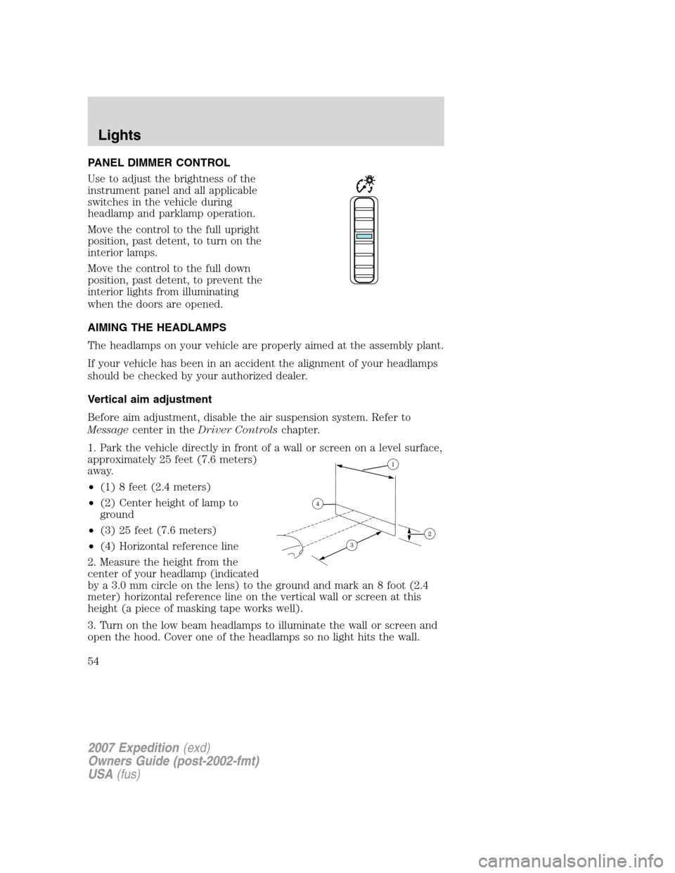 FORD EXPEDITION 2007 3.G Owners Manual PANEL DIMMER CONTROL
Use to adjust the brightness of the
instrument panel and all applicable
switches in the vehicle during
headlamp and parklamp operation.
Move the control to the full upright
positi FORD EXPEDITION 2007 3.G Owners Manual PANEL DIMMER CONTROL
Use to adjust the brightness of the
instrument panel and all applicable
switches in the vehicle during
headlamp and parklamp operation.
Move the control to the full upright
positi