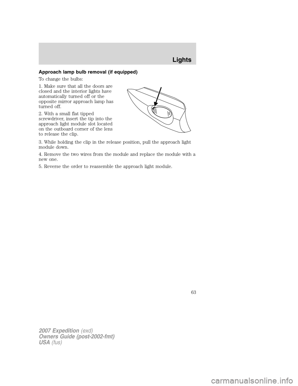 FORD EXPEDITION 2007 3.G Owners Manual Approach lamp bulb removal (if equipped)
To change the bulbs:
1. Make sure that all the doors are
closed and the interior lights have
automatically turned off or the
opposite mirror approach lamp has
