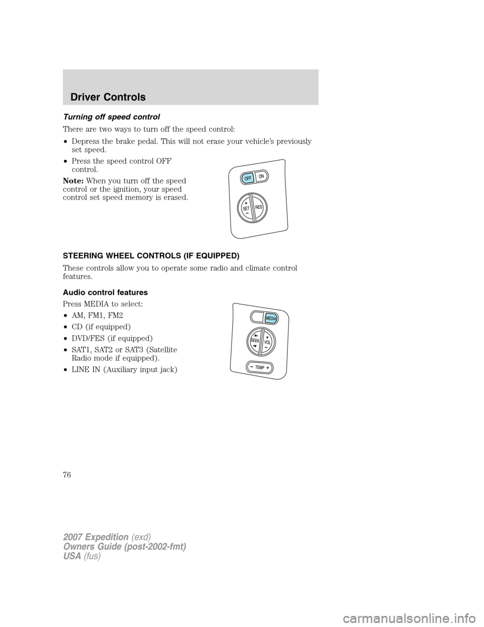 FORD EXPEDITION 2007 3.G Owners Manual Turning off speed control
There are two ways to turn off the speed control:
•Depress the brake pedal. This will not erase your vehicle’s previously
set speed.
•Press the speed control OFF
contro