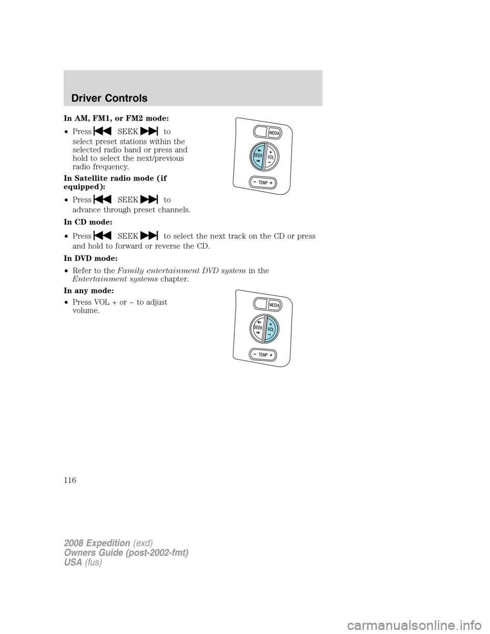 FORD EXPEDITION 2008 3.G Owners Manual In AM, FM1, or FM2 mode:
•Press
SEEKto
select preset stations within the
selected radio band or press and
hold to select the next/previous
radio frequency.
In Satellite radio mode (if
equipped):
•