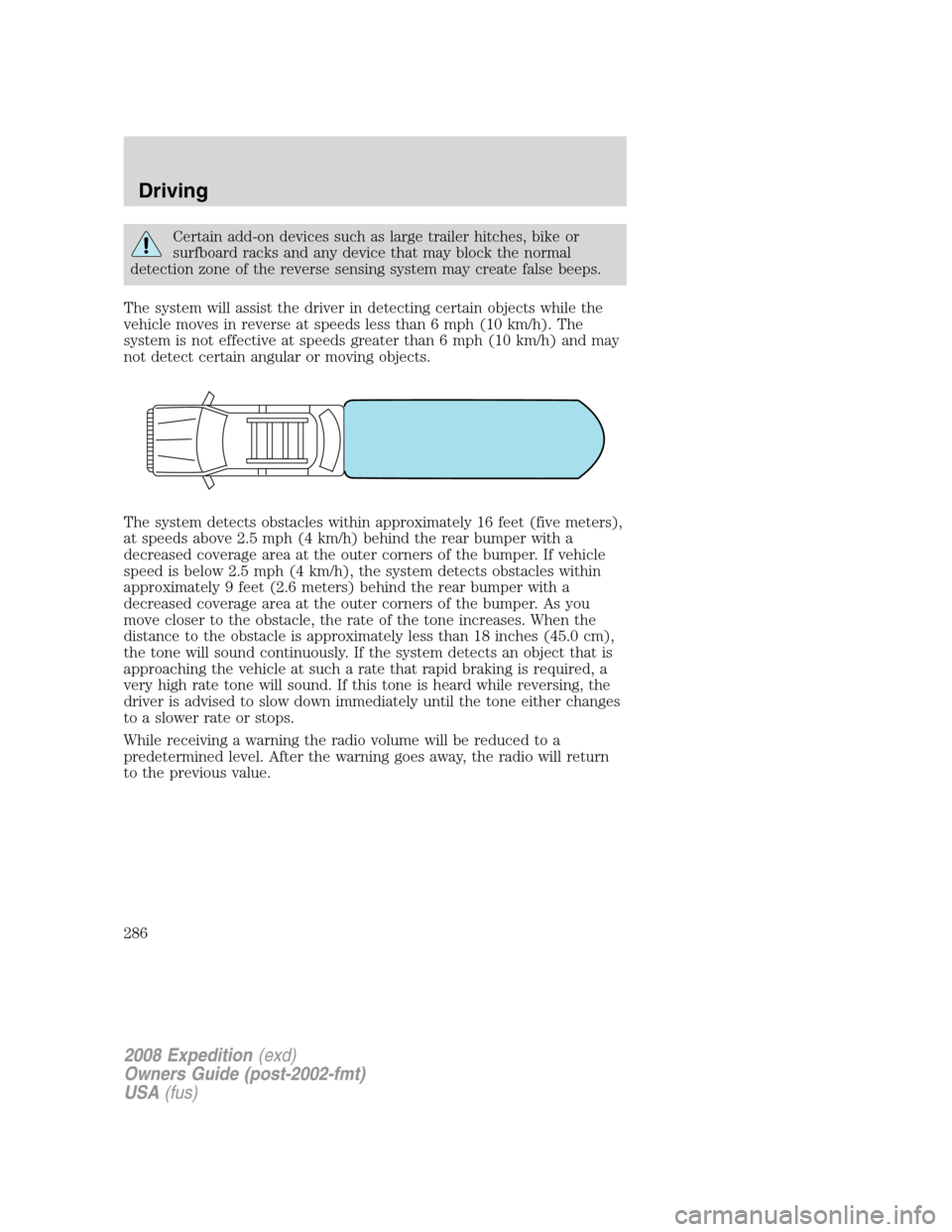 FORD EXPEDITION 2008 3.G Owners Manual Certain add-on devices such as large trailer hitches, bike or
surfboard racks and any device that may block the normal
detection zone of the reverse sensing system may create false beeps.
The system w