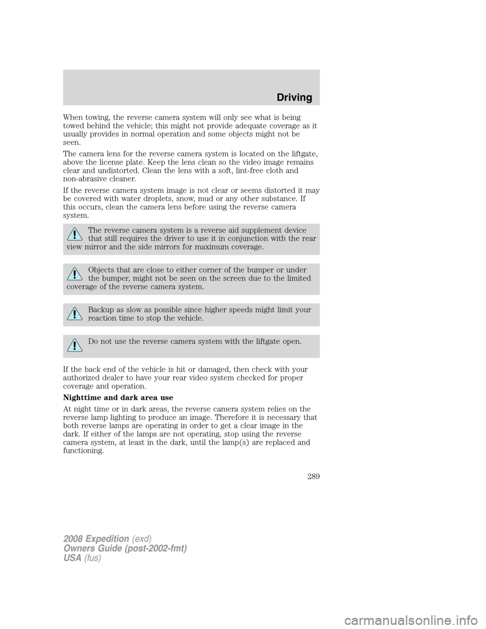 FORD EXPEDITION 2008 3.G Owners Manual When towing, the reverse camera system will only see what is being
towed behind the vehicle; this might not provide adequate coverage as it
usually provides in normal operation and some objects might 