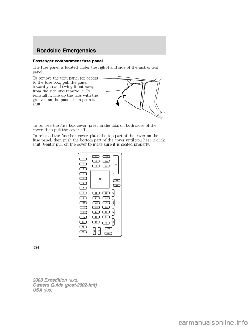 FORD EXPEDITION 2008 3.G Owners Manual Passenger compartment fuse panel
The fuse panel is located under the right-hand side of the instrument
panel.
To remove the trim panel for access
to the fuse box, pull the panel
toward you and swing i