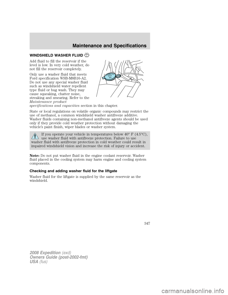 FORD EXPEDITION 2008 3.G Owners Manual WINDSHIELD WASHER FLUID
Add fluid to fill the reservoir if the
level is low. In very cold weather, do
not fill the reservoir completely.
Only use a washer fluid that meets
Ford specification WSB-M8B16
