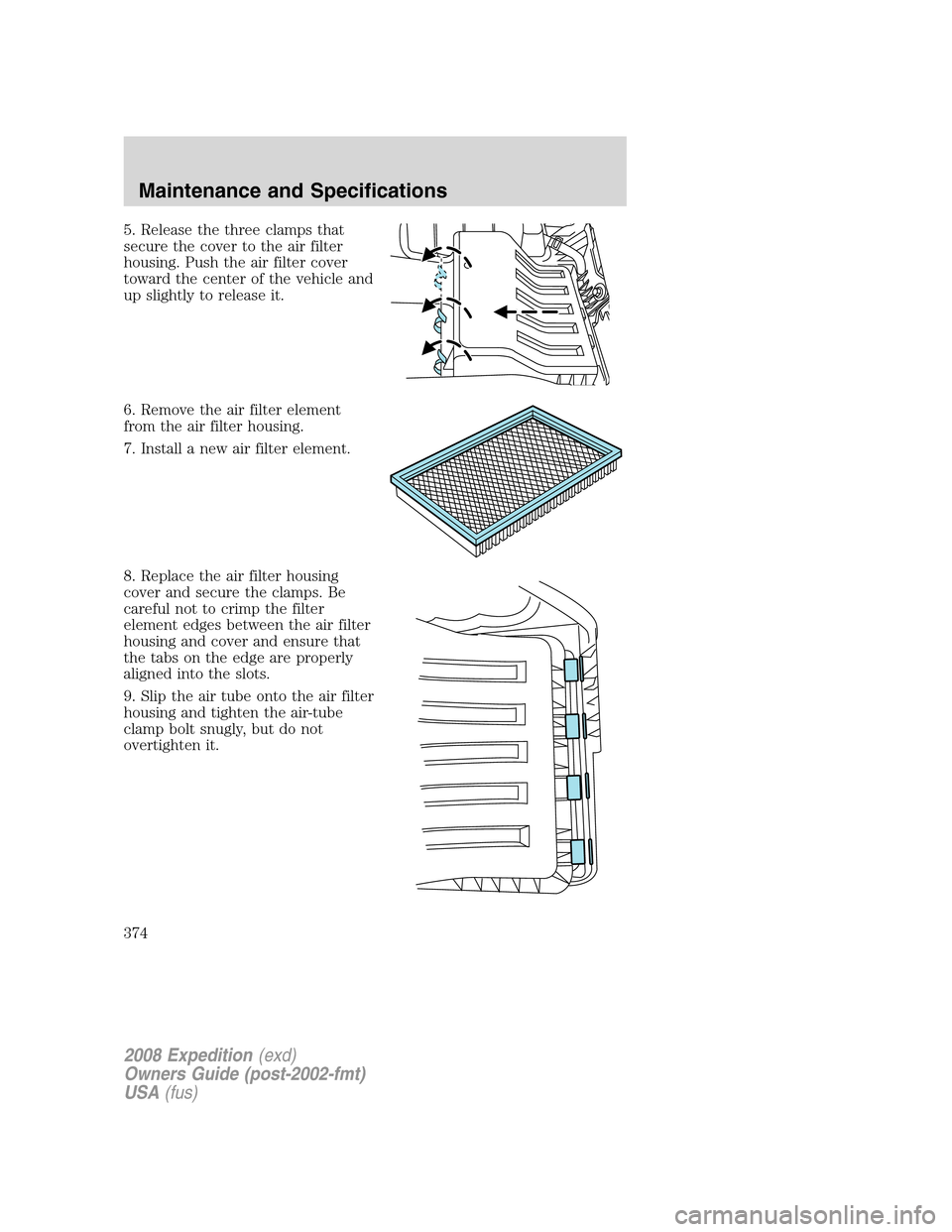 FORD EXPEDITION 2008 3.G Owners Manual 5. Release the three clamps that
secure the cover to the air filter
housing. Push the air filter cover
toward the center of the vehicle and
up slightly to release it.
6. Remove the air filter element
