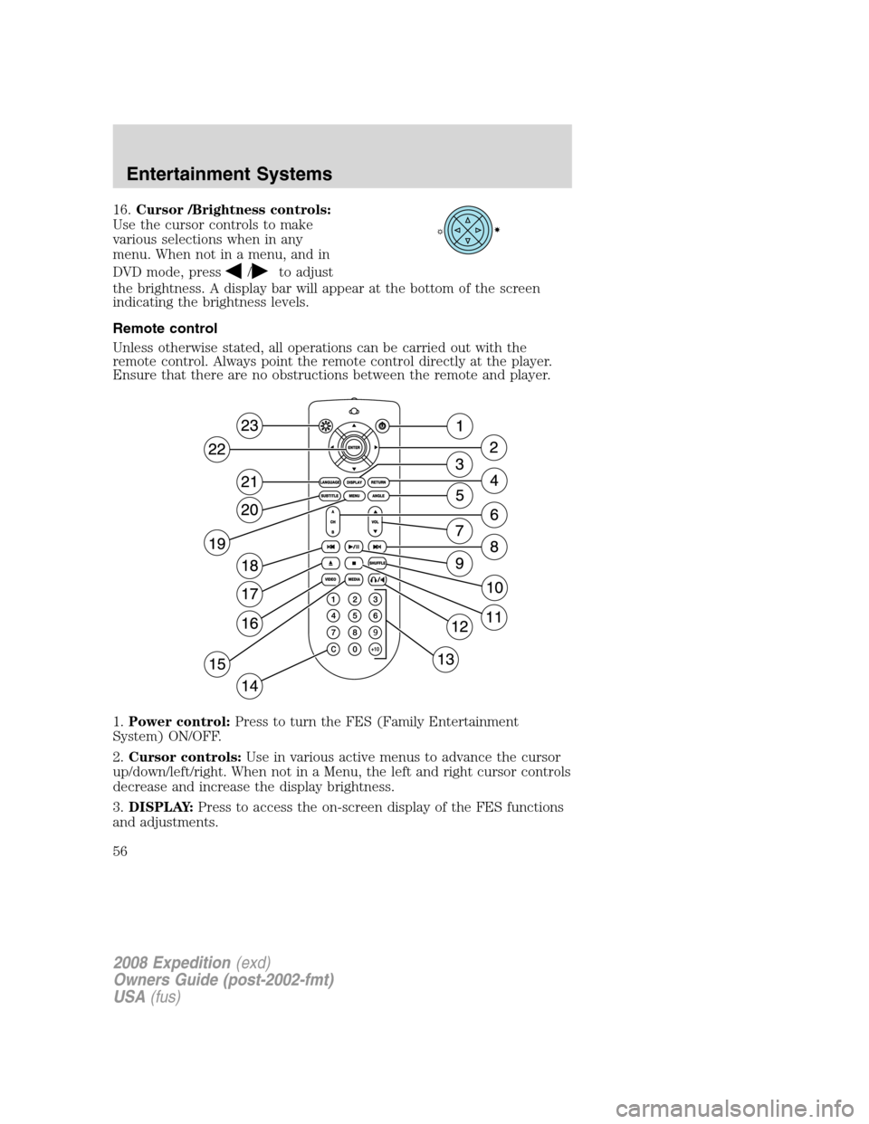 FORD EXPEDITION 2008 3.G Owners Manual 16.Cursor /Brightness controls:
Use the cursor controls to make
various selections when in any
menu. When not in a menu, and in
DVD mode, press
/to adjust
the brightness. A display bar will appear at 