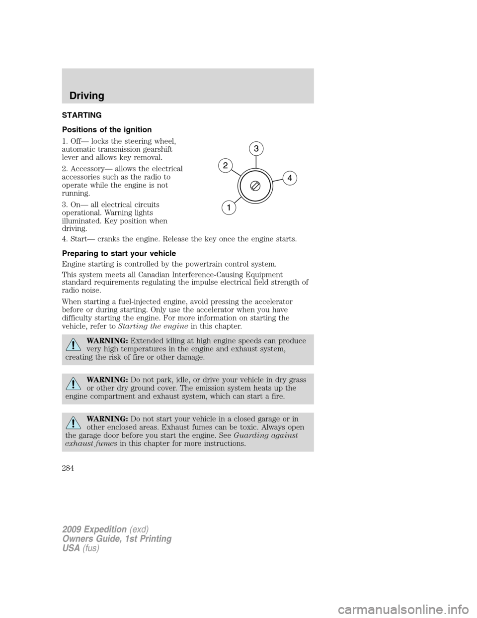 FORD EXPEDITION 2009 3.G Owners Manual STARTING
Positions of the ignition
1. Off— locks the steering wheel,
automatic transmission gearshift
lever and allows key removal.
2. Accessory— allows the electrical
accessories such as the radi FORD EXPEDITION 2009 3.G Owners Manual STARTING
Positions of the ignition
1. Off— locks the steering wheel,
automatic transmission gearshift
lever and allows key removal.
2. Accessory— allows the electrical
accessories such as the radi