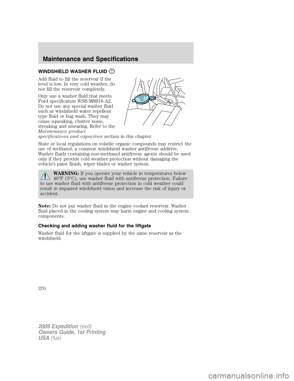 FORD EXPEDITION 2009 3.G Owners Manual WINDSHIELD WASHER FLUID
Add fluid to fill the reservoir if the
level is low. In very cold weather, do
not fill the reservoir completely.
Only use a washer fluid that meets
Ford specification WSB-M8B16 FORD EXPEDITION 2009 3.G Owners Manual WINDSHIELD WASHER FLUID
Add fluid to fill the reservoir if the
level is low. In very cold weather, do
not fill the reservoir completely.
Only use a washer fluid that meets
Ford specification WSB-M8B16