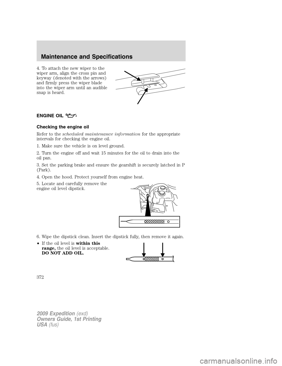 FORD EXPEDITION 2009 3.G Owners Manual 4. To attach the new wiper to the
wiper arm, align the cross pin and
keyway (denoted with the arrows)
and firmly press the wiper blade
into the wiper arm until an audible
snap is heard.
ENGINE OIL
Che