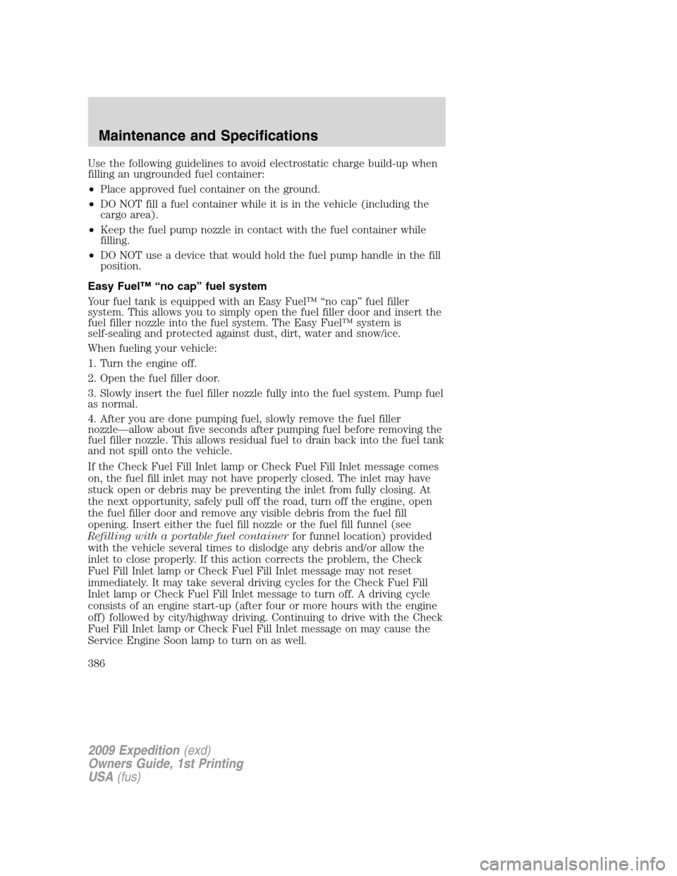 FORD EXPEDITION 2009 3.G Owners Manual Use the following guidelines to avoid electrostatic charge build-up when
filling an ungrounded fuel container:
•Place approved fuel container on the ground.
•DO NOT fill a fuel container while it FORD EXPEDITION 2009 3.G Owners Manual Use the following guidelines to avoid electrostatic charge build-up when
filling an ungrounded fuel container:
•Place approved fuel container on the ground.
•DO NOT fill a fuel container while it