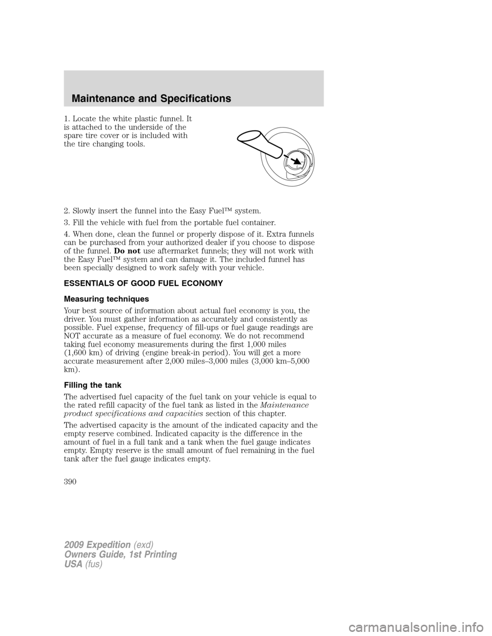 FORD EXPEDITION 2009 3.G Owners Manual 1. Locate the white plastic funnel. It
is attached to the underside of the
spare tire cover or is included with
the tire changing tools.
2. Slowly insert the funnel into the Easy Fuel™ system.
3. Fi FORD EXPEDITION 2009 3.G Owners Manual 1. Locate the white plastic funnel. It
is attached to the underside of the
spare tire cover or is included with
the tire changing tools.
2. Slowly insert the funnel into the Easy Fuel™ system.
3. Fi