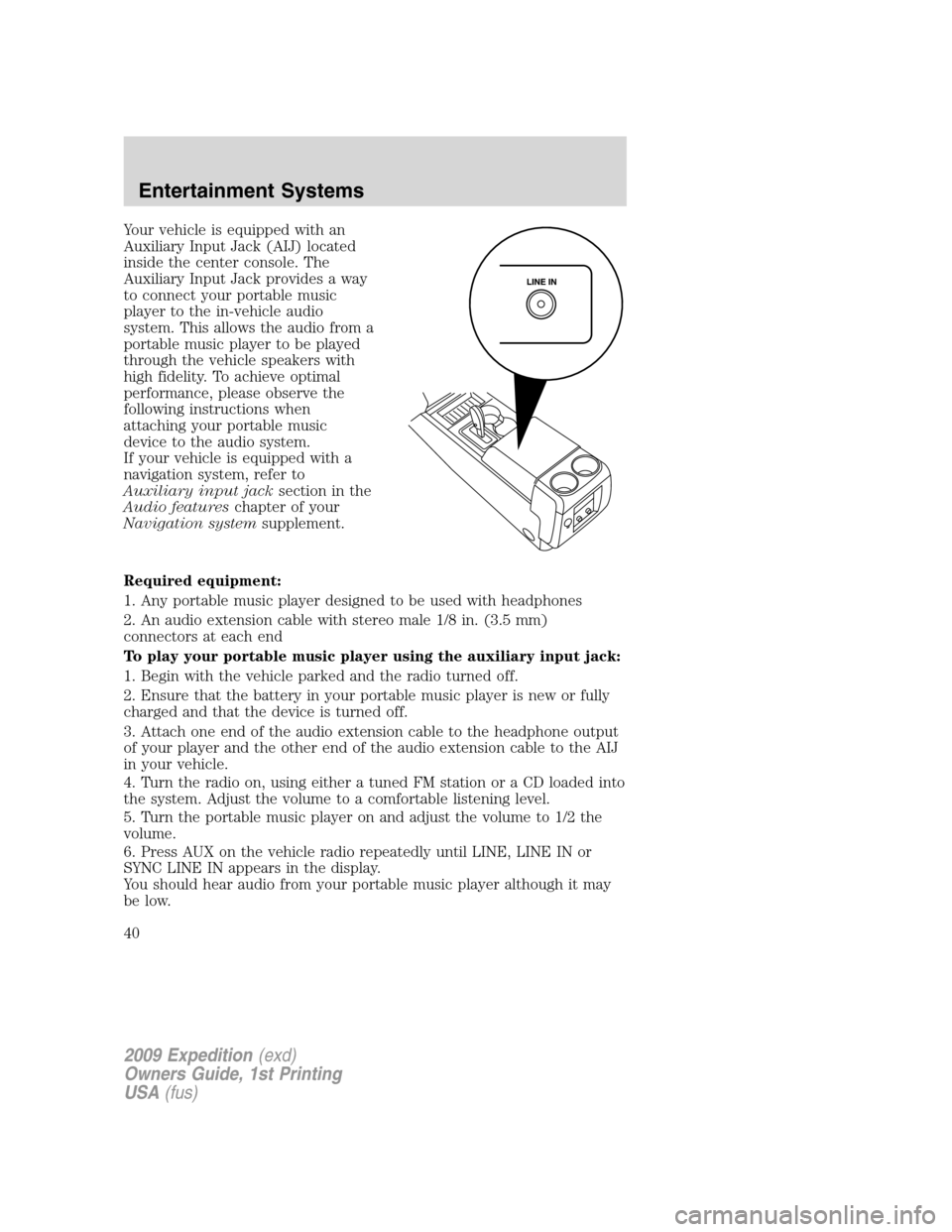 FORD EXPEDITION 2009 3.G Owners Manual Your vehicle is equipped with an
Auxiliary Input Jack (AIJ) located
inside the center console. The
Auxiliary Input Jack provides a way
to connect your portable music
player to the in-vehicle audio
sys FORD EXPEDITION 2009 3.G Owners Manual Your vehicle is equipped with an
Auxiliary Input Jack (AIJ) located
inside the center console. The
Auxiliary Input Jack provides a way
to connect your portable music
player to the in-vehicle audio
sys