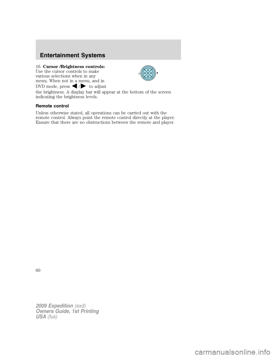 FORD EXPEDITION 2009 3.G Owners Manual 16.Cursor /Brightness controls:
Use the cursor controls to make
various selections when in any
menu. When not in a menu, and in
DVD mode, press
/to adjust
the brightness. A display bar will appear at 