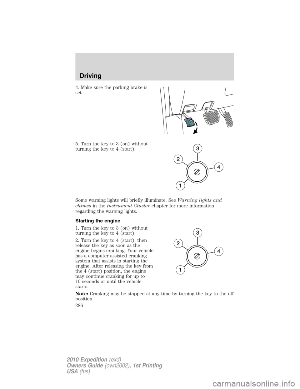 FORD EXPEDITION 2010 3.G Owners Manual 4. Make sure the parking brake is
set.
5. Turn the key to 3 (on) without
turning the key to 4 (start).
Some warning lights will briefly illuminate. SeeWarning lights and
chimesin theInstrument Cluster