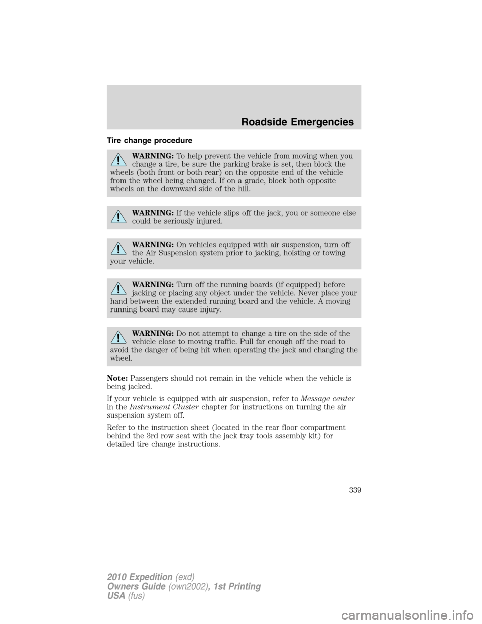FORD EXPEDITION 2010 3.G Owners Manual Tire change procedure
WARNING:To help prevent the vehicle from moving when you
change a tire, be sure the parking brake is set, then block the
wheels (both front or both rear) on the opposite end of t