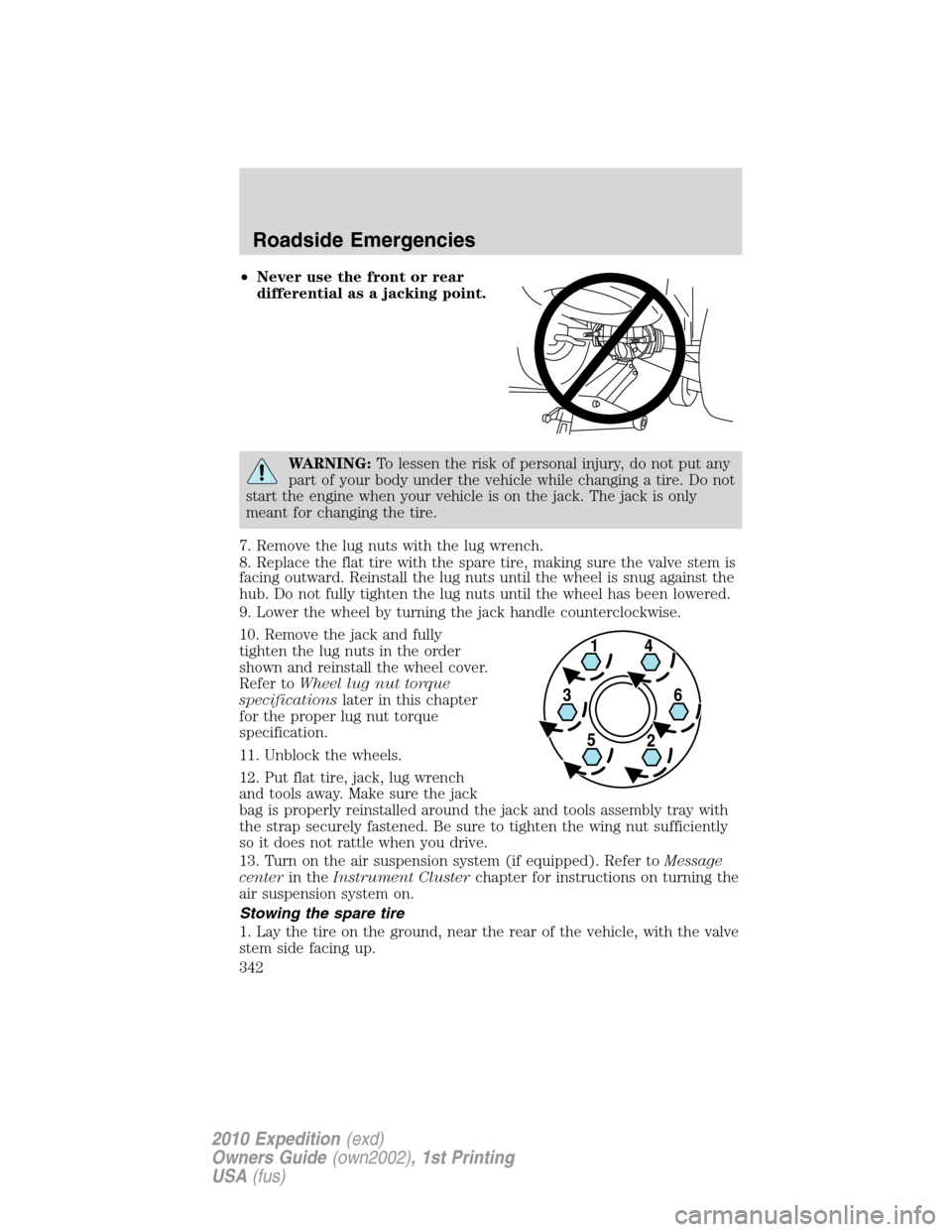 FORD EXPEDITION 2010 3.G Owners Manual •Never use the front or rear
differential as a jacking point.
WARNING:To lessen the risk of personal injury, do not put any
part of your body under the vehicle while changing a tire. Do not
start th