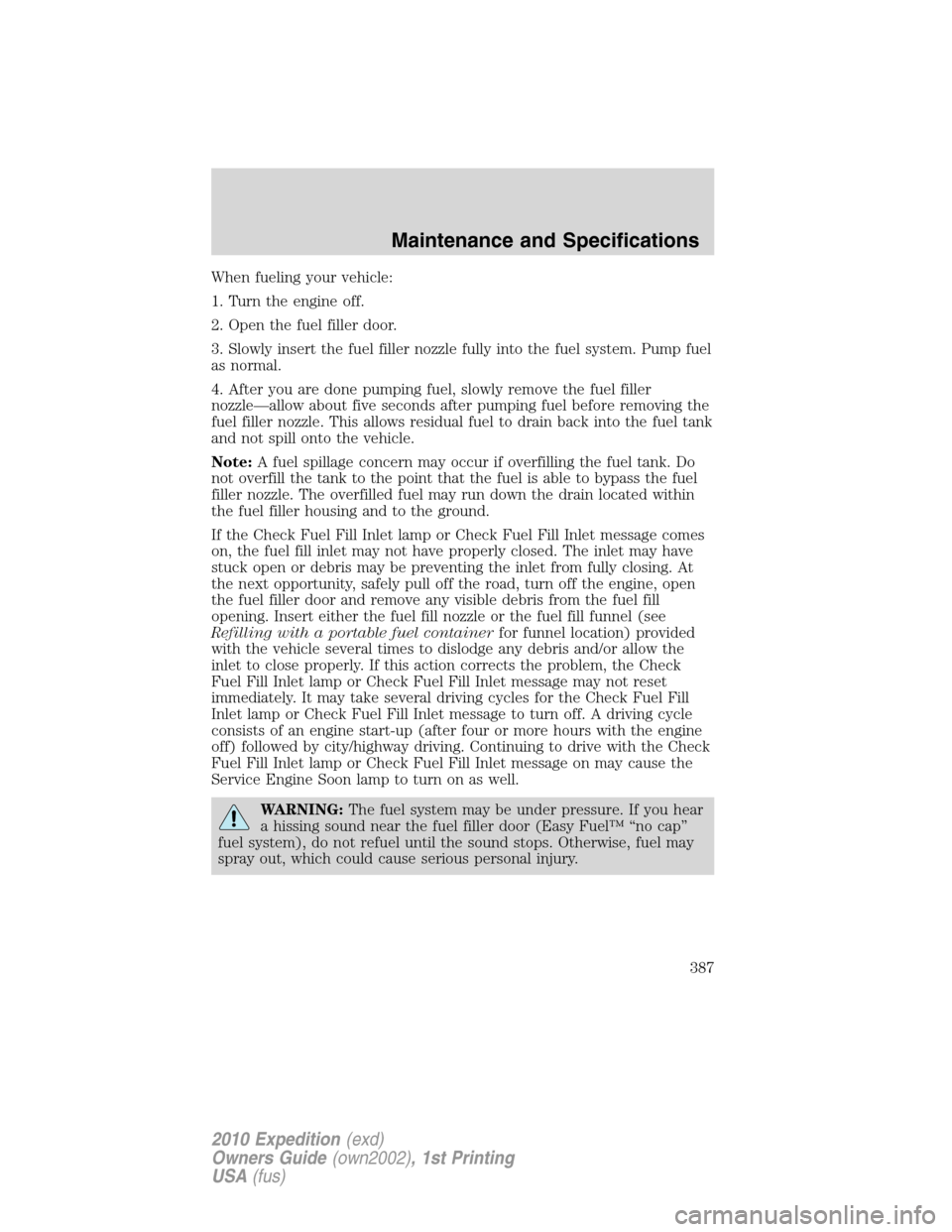 FORD EXPEDITION 2010 3.G Owners Manual When fueling your vehicle:
1. Turn the engine off.
2. Open the fuel filler door.
3. Slowly insert the fuel filler nozzle fully into the fuel system. Pump fuel
as normal.
4. After you are done pumping FORD EXPEDITION 2010 3.G Owners Manual When fueling your vehicle:
1. Turn the engine off.
2. Open the fuel filler door.
3. Slowly insert the fuel filler nozzle fully into the fuel system. Pump fuel
as normal.
4. After you are done pumping