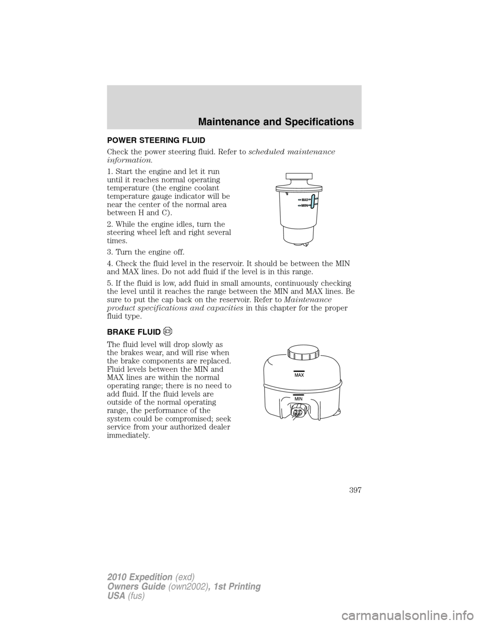 FORD EXPEDITION 2010 3.G Owners Manual POWER STEERING FLUID
Check the power steering fluid. Refer toscheduled maintenance
information.
1. Start the engine and let it run
until it reaches normal operating
temperature (the engine coolant
tem