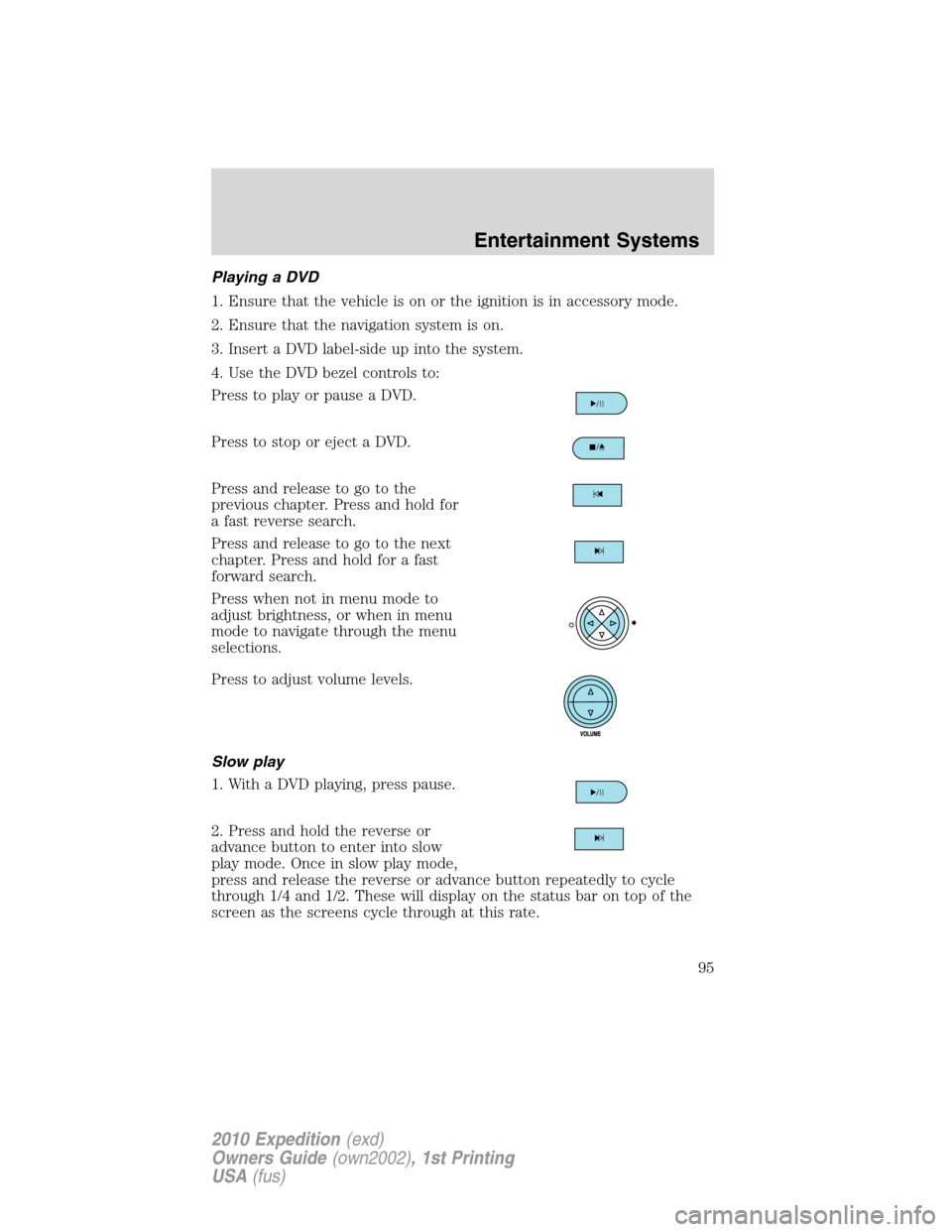FORD EXPEDITION 2010 3.G Owners Manual Playing a DVD
1. Ensure that the vehicle is on or the ignition is in accessory mode.
2. Ensure that the navigation system is on.
3. Insert a DVD label-side up into the system.
4. Use the DVD bezel con