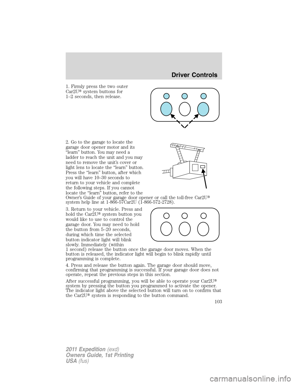 FORD EXPEDITION 2011 3.G Owners Manual 1. Firmly press the two outer
Car2Usystem buttons for
1–2 seconds, then release.
2. Go to the garage to locate the
garage door opener motor and its
“learn” button. You may need a
ladder to reac FORD EXPEDITION 2011 3.G Owners Manual 1. Firmly press the two outer
Car2Usystem buttons for
1–2 seconds, then release.
2. Go to the garage to locate the
garage door opener motor and its
“learn” button. You may need a
ladder to reac