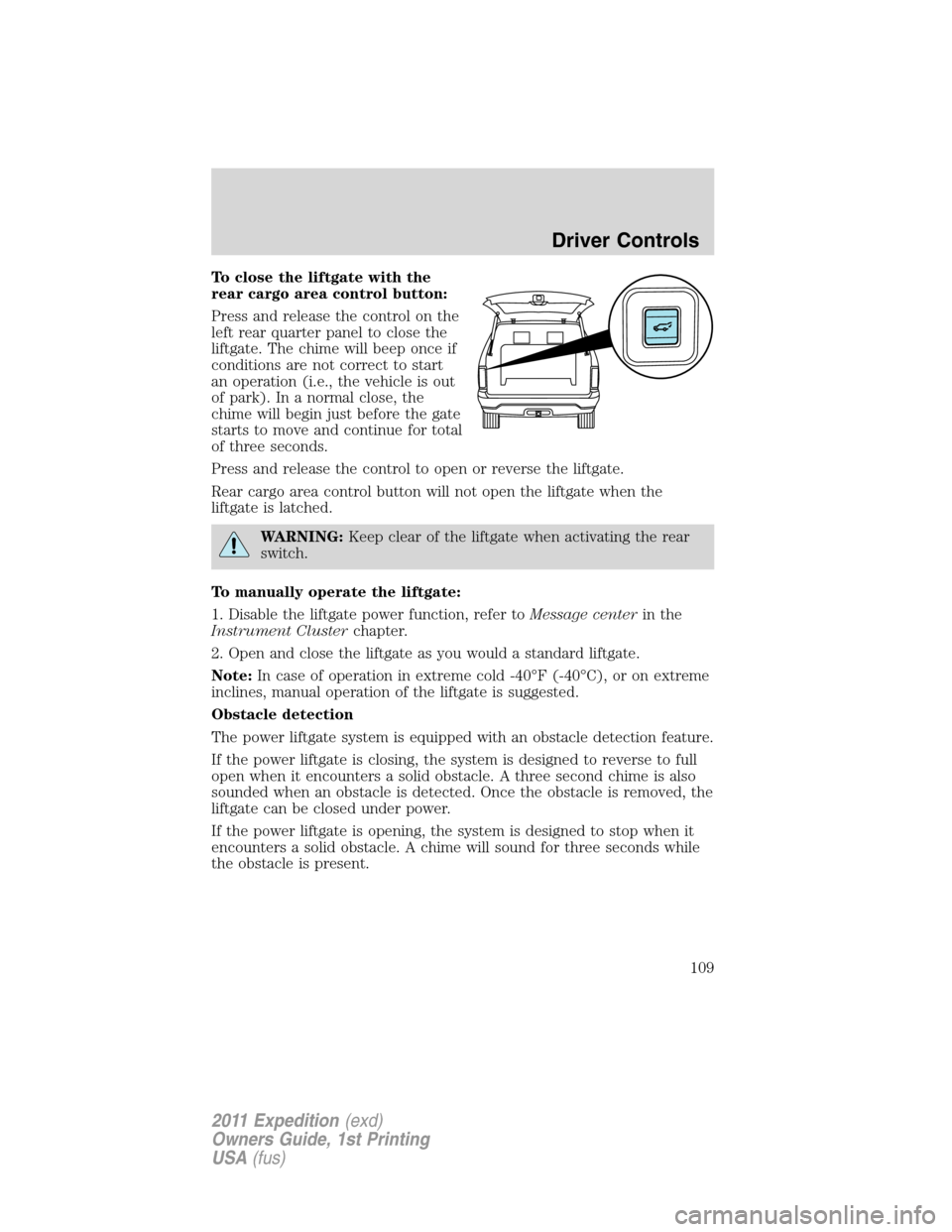 FORD EXPEDITION 2011 3.G Owners Manual To close the liftgate with the
rear cargo area control button:
Press and release the control on the
left rear quarter panel to close the
liftgate. The chime will beep once if
conditions are not correc FORD EXPEDITION 2011 3.G Owners Manual To close the liftgate with the
rear cargo area control button:
Press and release the control on the
left rear quarter panel to close the
liftgate. The chime will beep once if
conditions are not correc