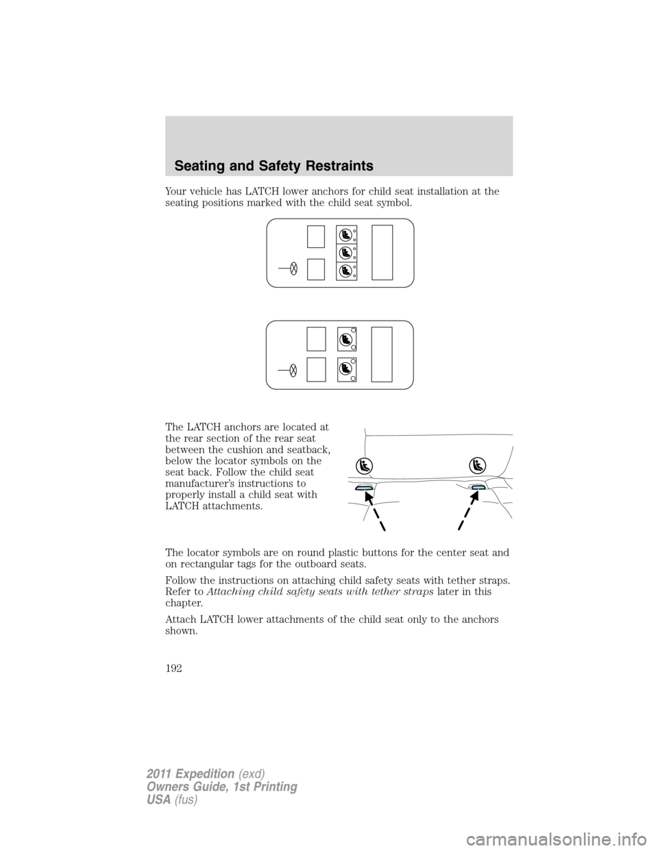 FORD EXPEDITION 2011 3.G Owners Manual Your vehicle has LATCH lower anchors for child seat installation at the
seating positions marked with the child seat symbol.
The LATCH anchors are located at
the rear section of the rear seat
between 