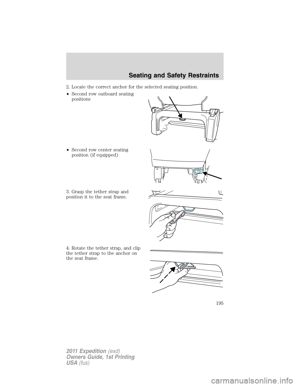 FORD EXPEDITION 2011 3.G Owners Manual 2. Locate the correct anchor for the selected seating position.
•Second row outboard seating
positions
•Second row center seating
position (if equipped)
3. Grasp the tether strap and
position it t