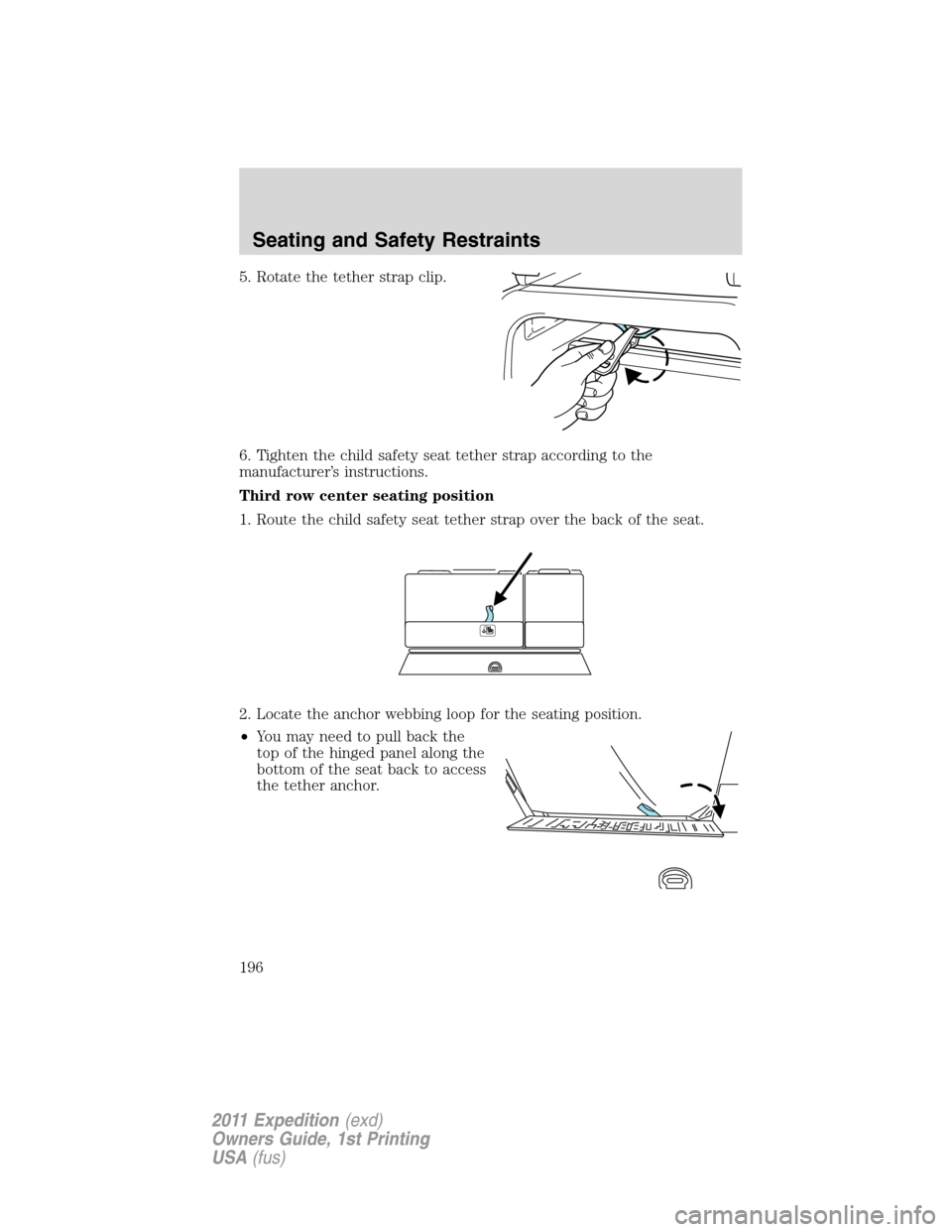 FORD EXPEDITION 2011 3.G Owners Manual 5. Rotate the tether strap clip.
6. Tighten the child safety seat tether strap according to the
manufacturer’s instructions.
Third row center seating position
1. Route the child safety seat tether s