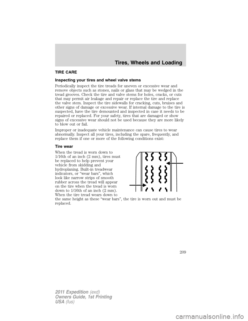 FORD EXPEDITION 2011 3.G Owners Manual TIRE CARE
Inspecting your tires and wheel valve stems
Periodically inspect the tire treads for uneven or excessive wear and
remove objects such as stones, nails or glass that may be wedged in the
trea FORD EXPEDITION 2011 3.G Owners Manual TIRE CARE
Inspecting your tires and wheel valve stems
Periodically inspect the tire treads for uneven or excessive wear and
remove objects such as stones, nails or glass that may be wedged in the
trea