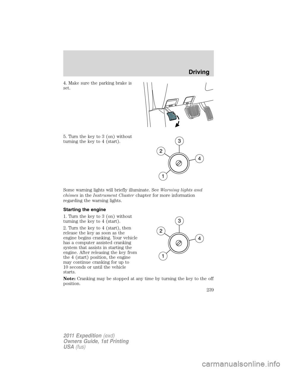 FORD EXPEDITION 2011 3.G Owners Manual 4. Make sure the parking brake is
set.
5. Turn the key to 3 (on) without
turning the key to 4 (start).
Some warning lights will briefly illuminate. SeeWarning lights and
chimesin theInstrument Cluster