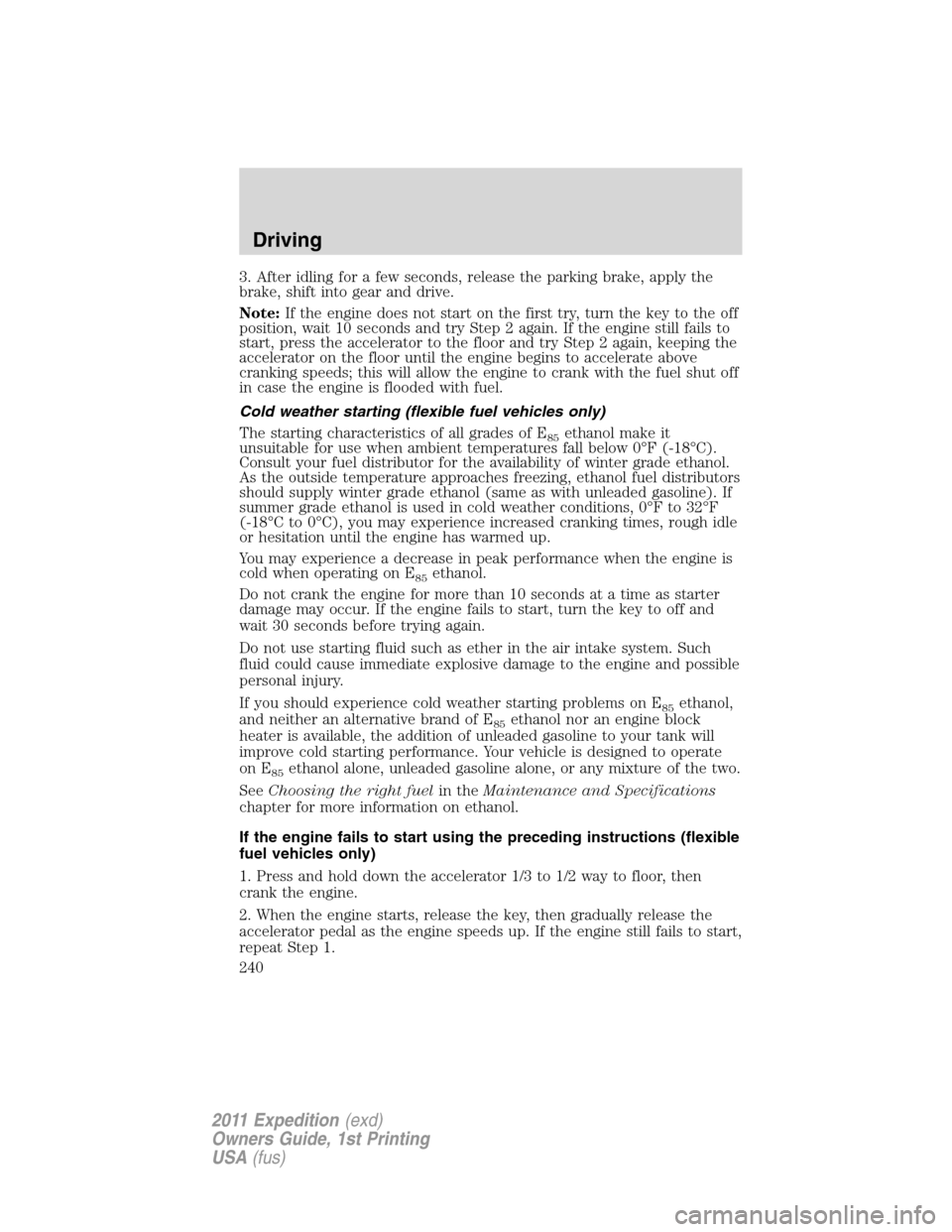 FORD EXPEDITION 2011 3.G Owners Manual 3. After idling for a few seconds, release the parking brake, apply the
brake, shift into gear and drive.
Note:If the engine does not start on the first try, turn the key to the off
position, wait 10 