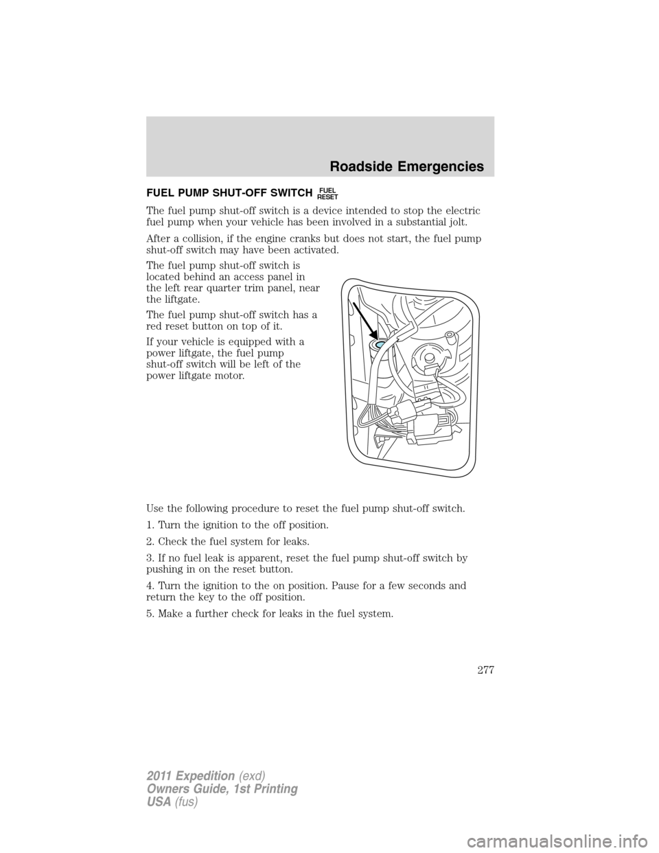 FORD EXPEDITION 2011 3.G Owners Manual FUEL PUMP SHUT-OFF SWITCHFUEL
RESET
The fuel pump shut-off switch is a device intended to stop the electric
fuel pump when your vehicle has been involved in a substantial jolt.
After a collision, if t FORD EXPEDITION 2011 3.G Owners Manual FUEL PUMP SHUT-OFF SWITCHFUEL
RESET
The fuel pump shut-off switch is a device intended to stop the electric
fuel pump when your vehicle has been involved in a substantial jolt.
After a collision, if t
