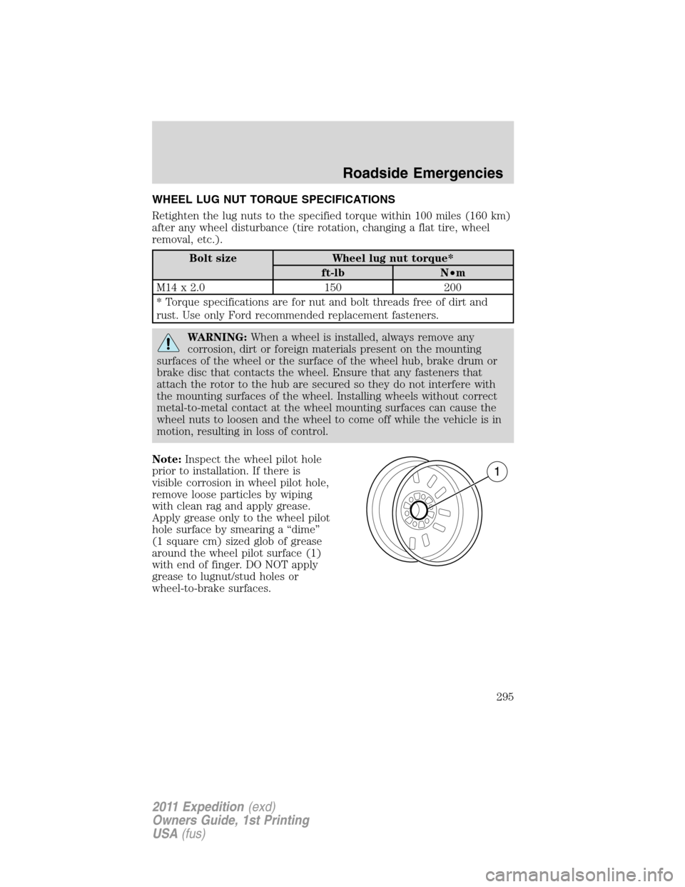FORD EXPEDITION 2011 3.G Owners Manual WHEEL LUG NUT TORQUE SPECIFICATIONS
Retighten the lug nuts to the specified torque within 100 miles (160 km)
after any wheel disturbance (tire rotation, changing a flat tire, wheel
removal, etc.).
Bol FORD EXPEDITION 2011 3.G Owners Manual WHEEL LUG NUT TORQUE SPECIFICATIONS
Retighten the lug nuts to the specified torque within 100 miles (160 km)
after any wheel disturbance (tire rotation, changing a flat tire, wheel
removal, etc.).
Bol