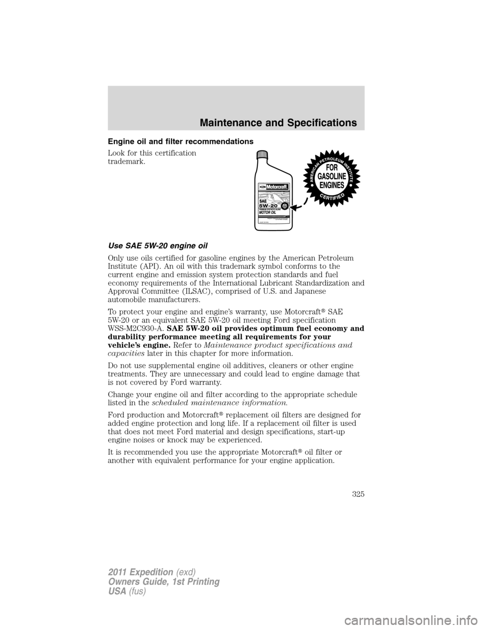FORD EXPEDITION 2011 3.G Owners Manual Engine oil and filter recommendations
Look for this certification
trademark.
Use SAE 5W-20 engine oil
Only use oils certified for gasoline engines by the American Petroleum
Institute (API). An oil wit FORD EXPEDITION 2011 3.G Owners Manual Engine oil and filter recommendations
Look for this certification
trademark.
Use SAE 5W-20 engine oil
Only use oils certified for gasoline engines by the American Petroleum
Institute (API). An oil wit