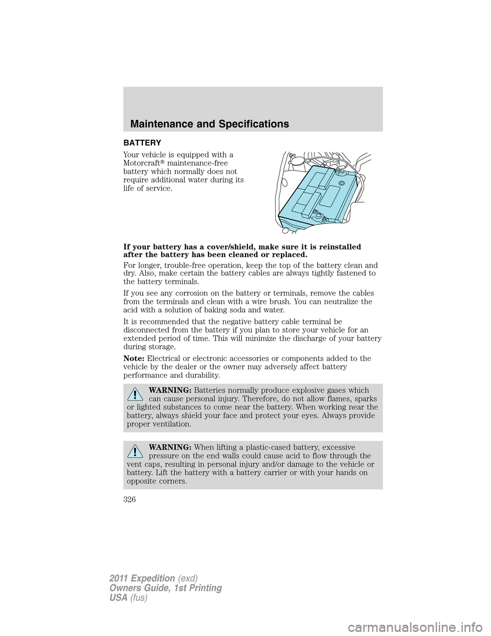 FORD EXPEDITION 2011 3.G Owners Manual BATTERY
Your vehicle is equipped with a
Motorcraftmaintenance-free
battery which normally does not
require additional water during its
life of service.
If your battery has a cover/shield, make sure i FORD EXPEDITION 2011 3.G Owners Manual BATTERY
Your vehicle is equipped with a
Motorcraftmaintenance-free
battery which normally does not
require additional water during its
life of service.
If your battery has a cover/shield, make sure i