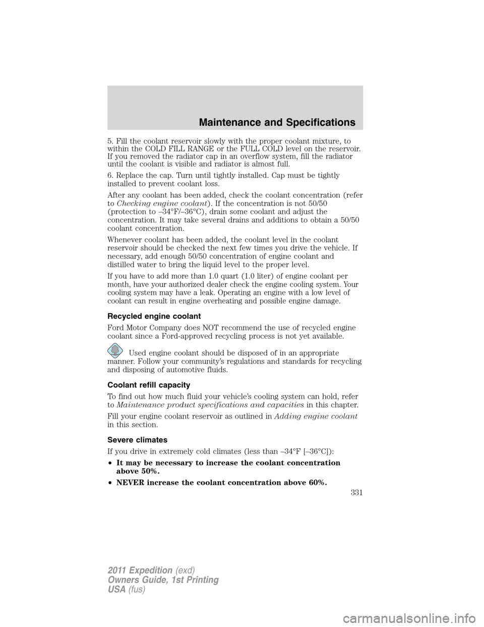 FORD EXPEDITION 2011 3.G Owners Manual 5. Fill the coolant reservoir slowly with the proper coolant mixture, to
within the COLD FILL RANGE or the FULL COLD level on the reservoir.
If you removed the radiator cap in an overflow system, fill FORD EXPEDITION 2011 3.G Owners Manual 5. Fill the coolant reservoir slowly with the proper coolant mixture, to
within the COLD FILL RANGE or the FULL COLD level on the reservoir.
If you removed the radiator cap in an overflow system, fill