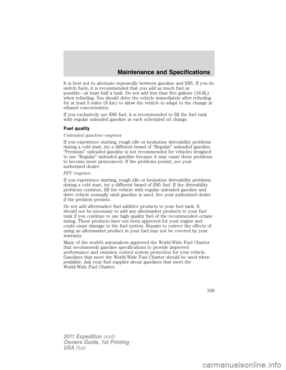 FORD EXPEDITION 2011 3.G Owners Manual It is best not to alternate repeatedly between gasoline and E85. If you do
switch fuels, it is recommended that you add as much fuel as
possible—at least half a tank. Do not add less than five gallo FORD EXPEDITION 2011 3.G Owners Manual It is best not to alternate repeatedly between gasoline and E85. If you do
switch fuels, it is recommended that you add as much fuel as
possible—at least half a tank. Do not add less than five gallo