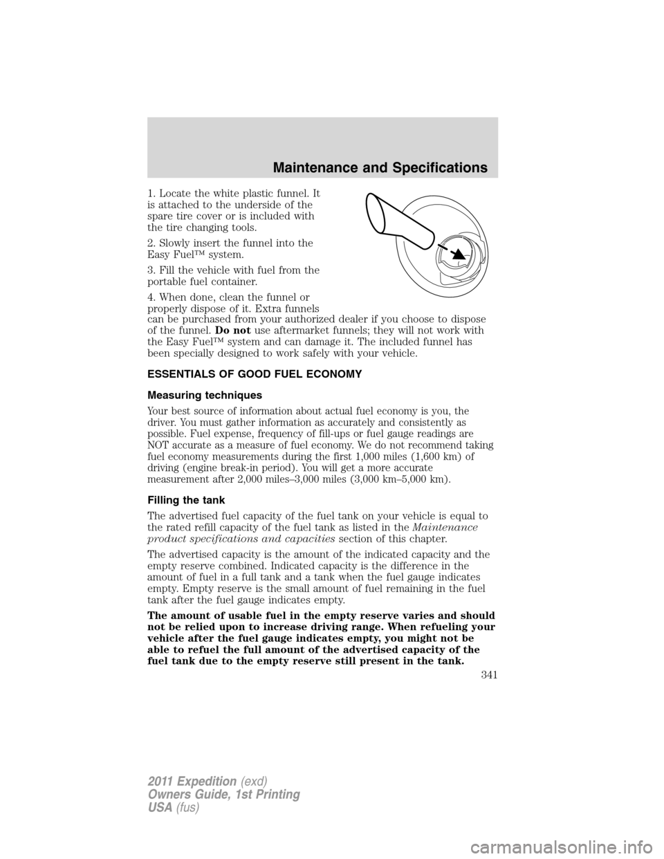 FORD EXPEDITION 2011 3.G Owners Manual 1. Locate the white plastic funnel. It
is attached to the underside of the
spare tire cover or is included with
the tire changing tools.
2. Slowly insert the funnel into the
Easy Fuel™ system.
3. Fi FORD EXPEDITION 2011 3.G Owners Manual 1. Locate the white plastic funnel. It
is attached to the underside of the
spare tire cover or is included with
the tire changing tools.
2. Slowly insert the funnel into the
Easy Fuel™ system.
3. Fi