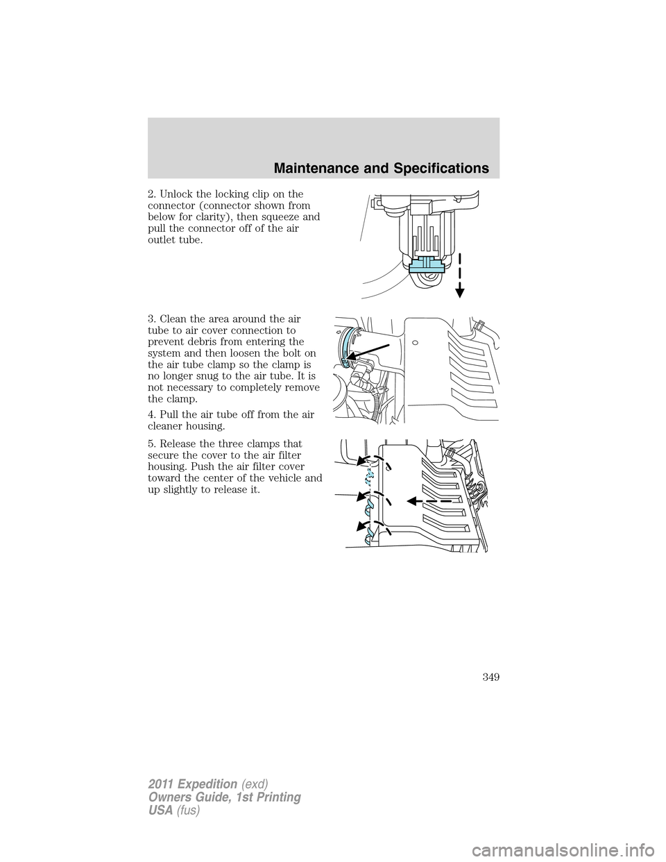 FORD EXPEDITION 2011 3.G Owners Manual 2. Unlock the locking clip on the
connector (connector shown from
below for clarity), then squeeze and
pull the connector off of the air
outlet tube.
3. Clean the area around the air
tube to air cover