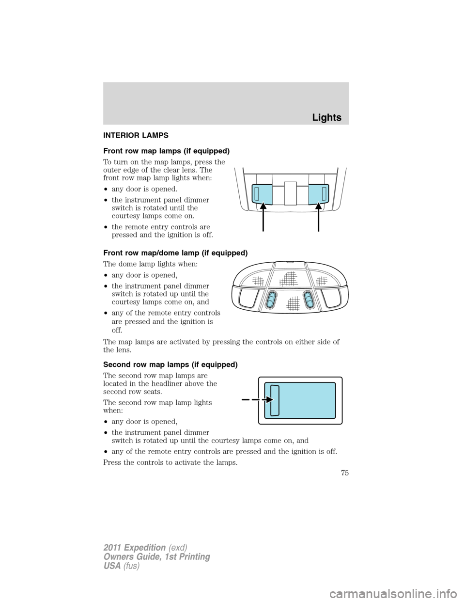 FORD EXPEDITION 2011 3.G Owners Manual INTERIOR LAMPS
Front row map lamps (if equipped)
To turn on the map lamps, press the
outer edge of the clear lens. The
front row map lamp lights when:
•any door is opened.
•the instrument panel di FORD EXPEDITION 2011 3.G Owners Manual INTERIOR LAMPS
Front row map lamps (if equipped)
To turn on the map lamps, press the
outer edge of the clear lens. The
front row map lamp lights when:
•any door is opened.
•the instrument panel di
