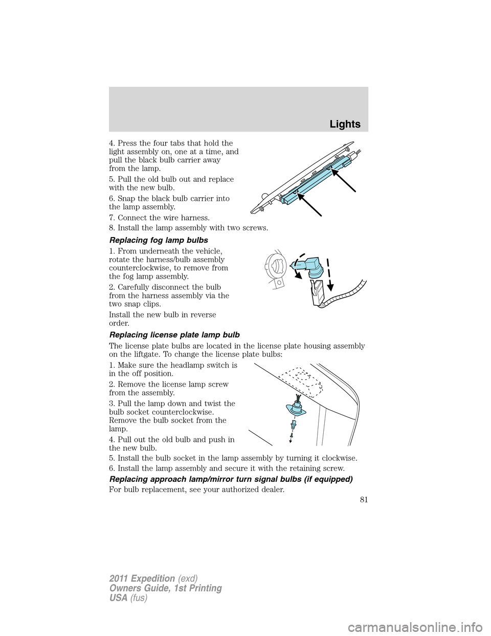 FORD EXPEDITION 2011 3.G Owners Manual 4. Press the four tabs that hold the
light assembly on, one at a time, and
pull the black bulb carrier away
from the lamp.
5. Pull the old bulb out and replace
with the new bulb.
6. Snap the black bul FORD EXPEDITION 2011 3.G Owners Manual 4. Press the four tabs that hold the
light assembly on, one at a time, and
pull the black bulb carrier away
from the lamp.
5. Pull the old bulb out and replace
with the new bulb.
6. Snap the black bul