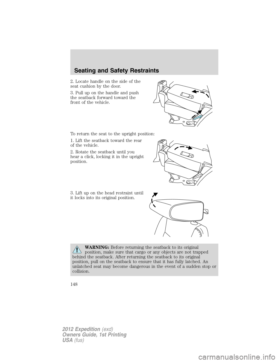 FORD EXPEDITION 2012 3.G Owners Manual 2. Locate handle on the side of the
seat cushion by the door.
3. Pull up on the handle and push
the seatback forward toward the
front of the vehicle.
To return the seat to the upright position:
1. Lif